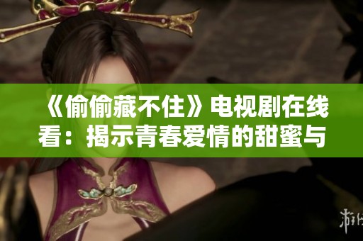 《偷偷藏不住》电视剧在线看：揭示青春爱情的甜蜜与隐秘