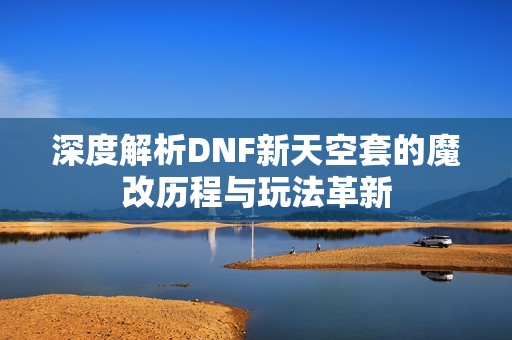 深度解析DNF新天空套的魔改历程与玩法革新