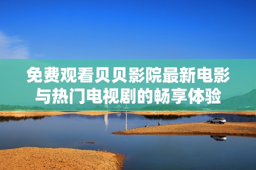 免费观看贝贝影院最新电影与热门电视剧的畅享体验