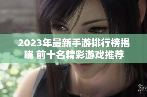 2023年最新手游排行榜揭晓 前十名精彩游戏推荐