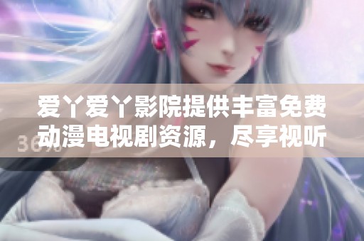 爱丫爱丫影院提供丰富免费动漫电视剧资源，尽享视听盛宴