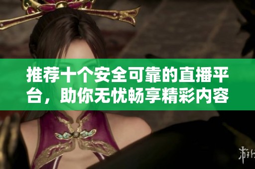 推荐十个安全可靠的直播平台，助你无忧畅享精彩内容