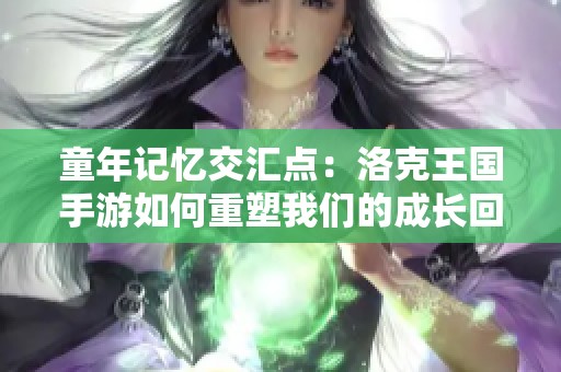童年记忆交汇点：洛克王国手游如何重塑我们的成长回忆