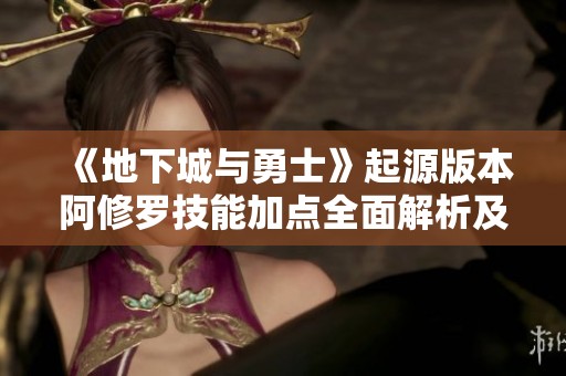 《地下城与勇士》起源版本阿修罗技能加点全面解析及优化建议
