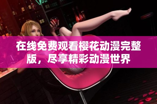 在线免费观看樱花动漫完整版，尽享精彩动漫世界
