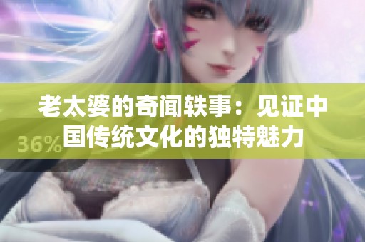 老太婆的奇闻轶事：见证中国传统文化的独特魅力