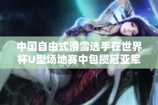 中国自由式滑雪选手在世界杯U型场地赛中包揽冠亚军