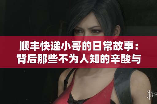 顺丰快递小哥的日常故事：背后那些不为人知的辛酸与温暖