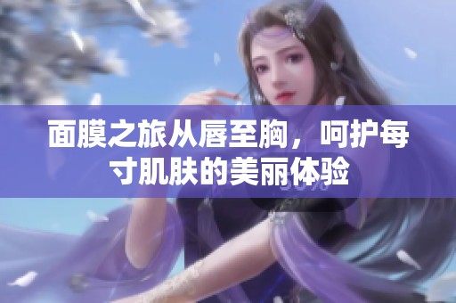面膜之旅从唇至胸，呵护每寸肌肤的美丽体验