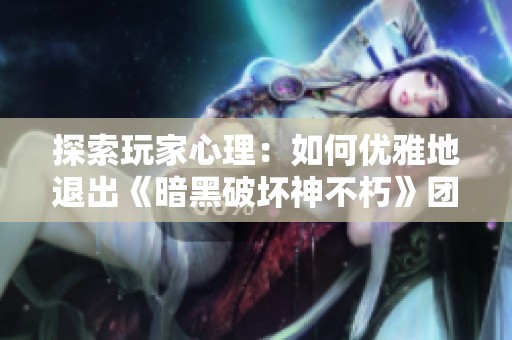探索玩家心理：如何优雅地退出《暗黑破坏神不朽》团队战斗