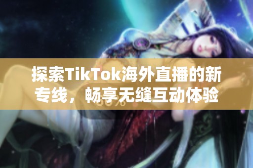 探索TikTok海外直播的新专线，畅享无缝互动体验