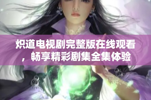 炽道电视剧完整版在线观看，畅享精彩剧集全集体验
