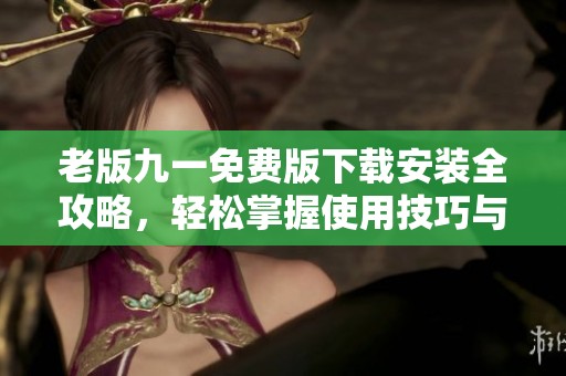 老版九一免费版下载安装全攻略，轻松掌握使用技巧与注意事项