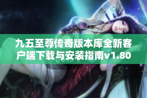 九五至尊传奇版本库全新客户端下载与安装指南v1.80版解析