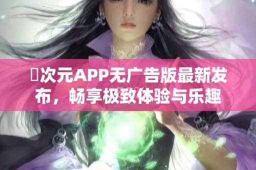 囧次元APP无广告版最新发布，畅享极致体验与乐趣