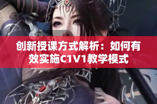 创新授课方式解析：如何有效实施C1V1教学模式