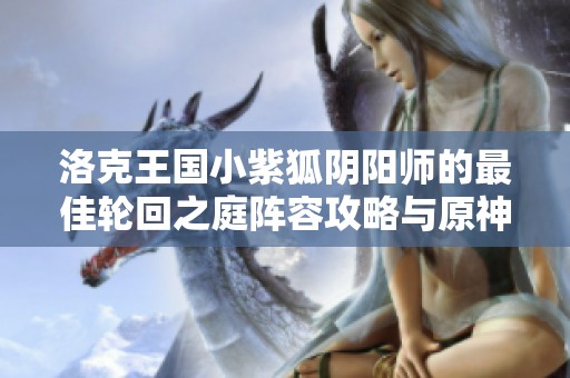 洛克王国小紫狐阴阳师的最佳轮回之庭阵容攻略与原神4.1版本分析