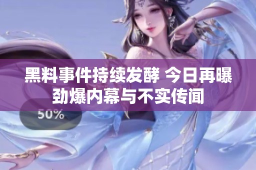 黑料事件持续发酵 今日再曝劲爆内幕与不实传闻