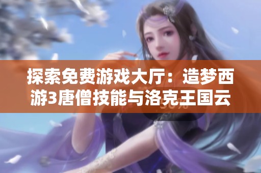 探索免费游戏大厅：造梦西游3唐僧技能与洛克王国云外练级技巧分享