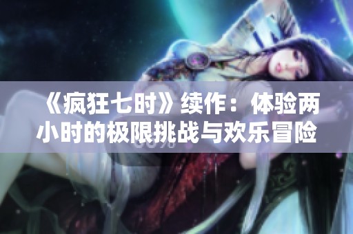 《疯狂七时》续作：体验两小时的极限挑战与欢乐冒险