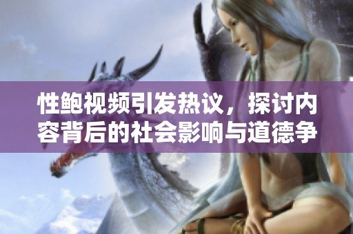 性鲍视频引发热议，探讨内容背后的社会影响与道德争议