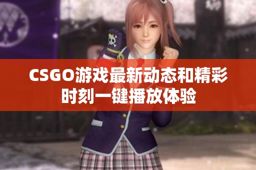 CSGO游戏最新动态和精彩时刻一键播放体验