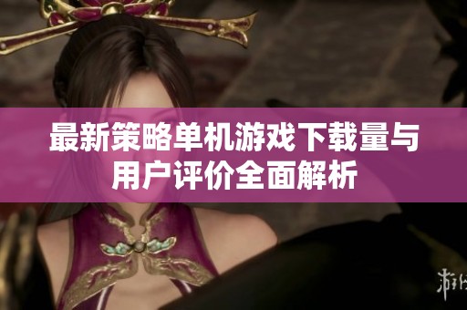 最新策略单机游戏下载量与用户评价全面解析