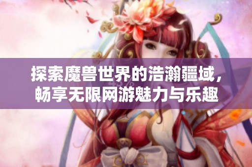 探索魔兽世界的浩瀚疆域，畅享无限网游魅力与乐趣