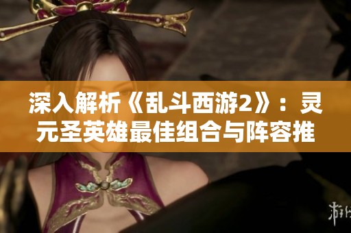 深入解析《乱斗西游2》：灵元圣英雄最佳组合与阵容推荐