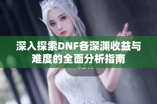深入探索DNF各深渊收益与难度的全面分析指南