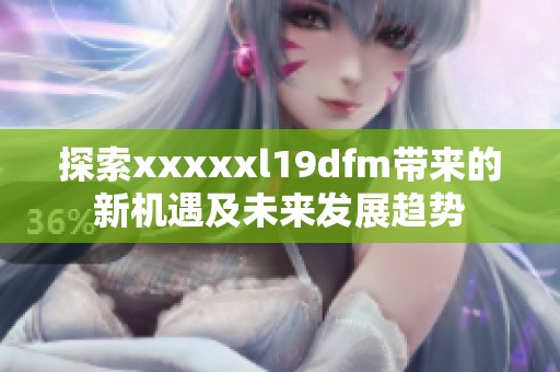 探索xxxxxl19dfm带来的新机遇及未来发展趋势