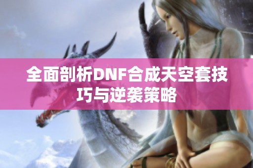 全面剖析DNF合成天空套技巧与逆袭策略