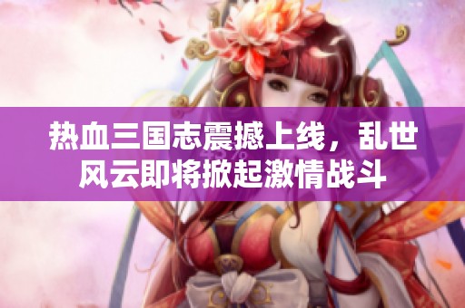 热血三国志震撼上线，乱世风云即将掀起激情战斗