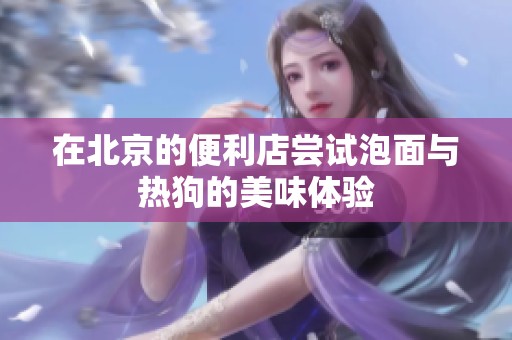 在北京的便利店尝试泡面与热狗的美味体验