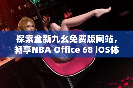 探索全新九幺免费版网站，畅享NBA Office 68 iOS体验！