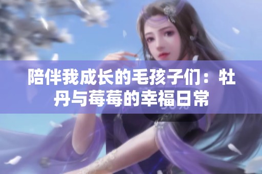 陪伴我成长的毛孩子们：牡丹与莓莓的幸福日常