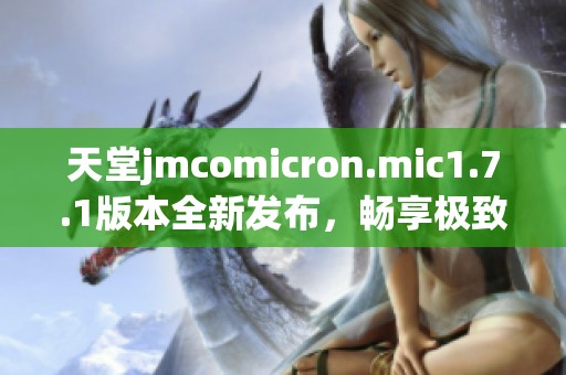 天堂jmcomicron.mic1.7.1版本全新发布，畅享极致体验