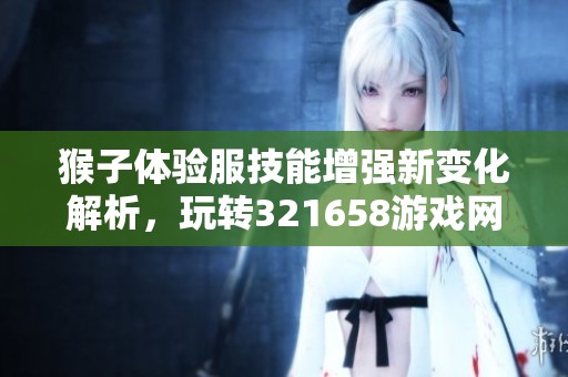 猴子体验服技能增强新变化解析，玩转321658游戏网新特性