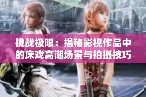 挑战极限：揭秘影视作品中的床戏高潮场景与拍摄技巧