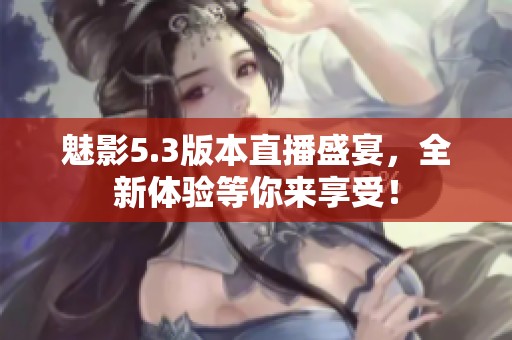 魅影5.3版本直播盛宴，全新体验等你来享受！