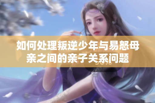 如何处理叛逆少年与易怒母亲之间的亲子关系问题