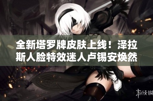 全新塔罗牌皮肤上线！泽拉斯人脸特效迷人卢锡安焕然一新