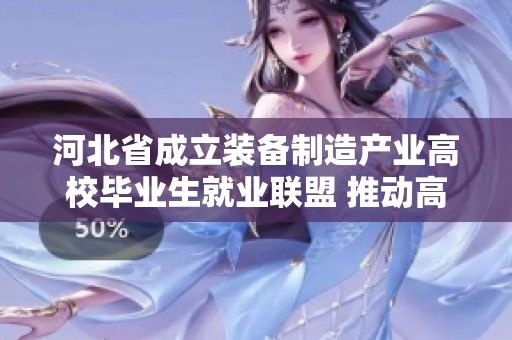 河北省成立装备制造产业高校毕业生就业联盟 推动高质量就业发展