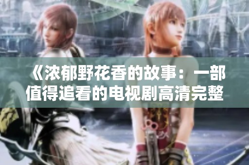 《浓郁野花香的故事：一部值得追看的电视剧高清完整版》