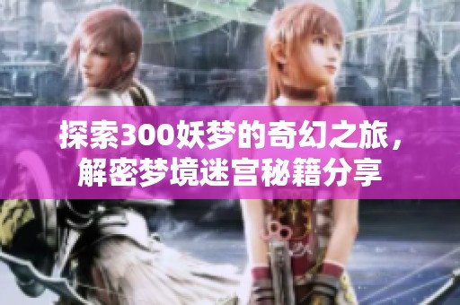探索300妖梦的奇幻之旅，解密梦境迷宫秘籍分享