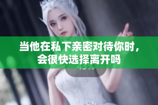 当他在私下亲密对待你时，会很快选择离开吗