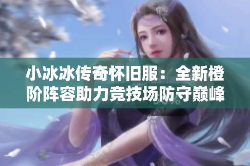 小冰冰传奇怀旧服：全新橙阶阵容助力竞技场防守巅峰之路