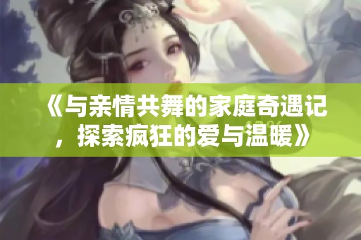 《与亲情共舞的家庭奇遇记，探索疯狂的爱与温暖》