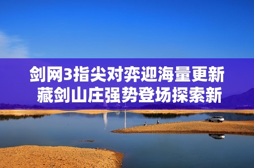剑网3指尖对弈迎海量更新 藏剑山庄强势登场探索新玩法