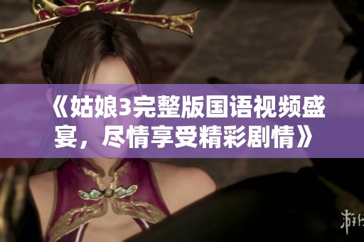 《姑娘3完整版国语视频盛宴，尽情享受精彩剧情》